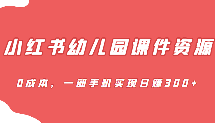 fy1011期-[小红书]蓝海赛道，小红书幼儿园课件资源，0成本，一部手机实现日赚300+(全新玩法幼儿园课件项目，利用小红书实现0成本日赚300+)