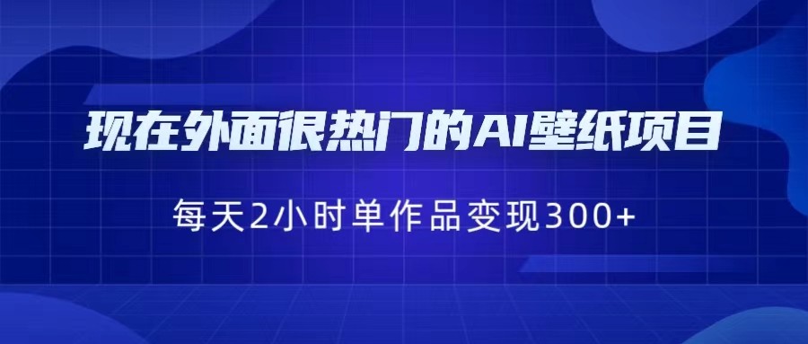 fy1036期-[抖音快手]现在外面很热门的AI壁纸项目，0成本，一部手机，每天2小时，单个作品变现300+(探索AI壁纸项目的盈利潜力与实操技巧)