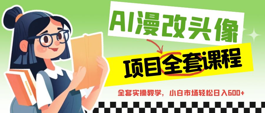 fy1047期-AI漫改头像全套课程，实操变现，小白轻轻松松日入600+(AI漫改头像全套课程从入门到精通的实操指南)