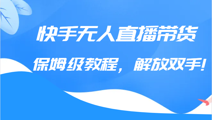 fy1052期-快手无人直播带货保姆级教程，解放双手（教程+软件）(快手无人直播带货教程掌握核心技巧，轻松实现销售增长)