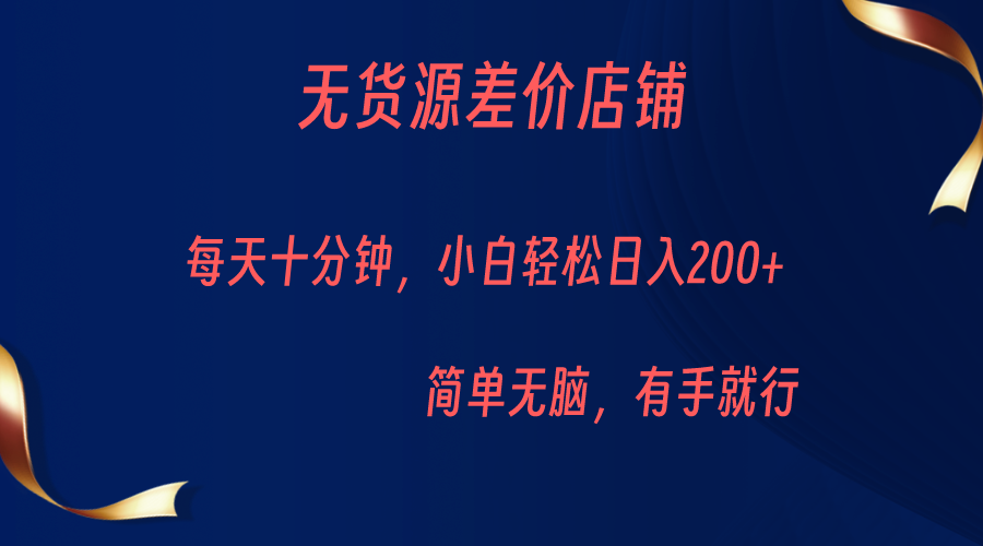 fy1113期-无货源差价小店，每天10分钟小白轻松日入200+，操作简单(“无货源差价小店”简单操作，稳定收入的新创业模式)