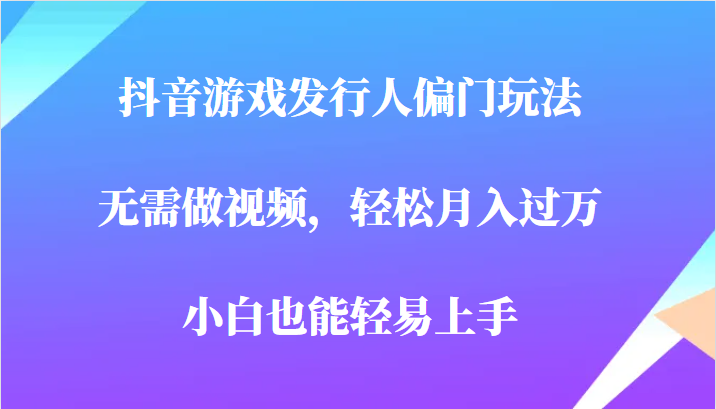 fy1126期-全网首发，抖音游戏发行人偏门玩法，无需做视频，轻松月入过万，小白轻松上手！(轻松月入过万，抖音游戏发行人偏门玩法揭秘)