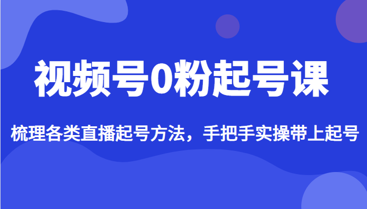 fy1144期-视频号0粉起号课，梳理各类直播起号方法，手把手实操带上起号(全面解析视频号0粉起号课，助你轻松开启直播之旅)