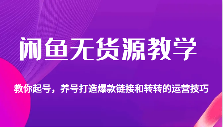 fy1155期-闲鱼无货源教学，教你起号，养号打造爆款链接以及转转的运营技巧(全面解析闲鱼无货源教学从起号养号到打造爆款链接及转转运营技巧)