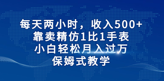 fy1156期-每天两小时，收入500+，靠卖精仿1比1手表，小白也能轻松月入过万！保姆式教学(“小白也能轻松上手！精仿1比1手表销售全攻略”)