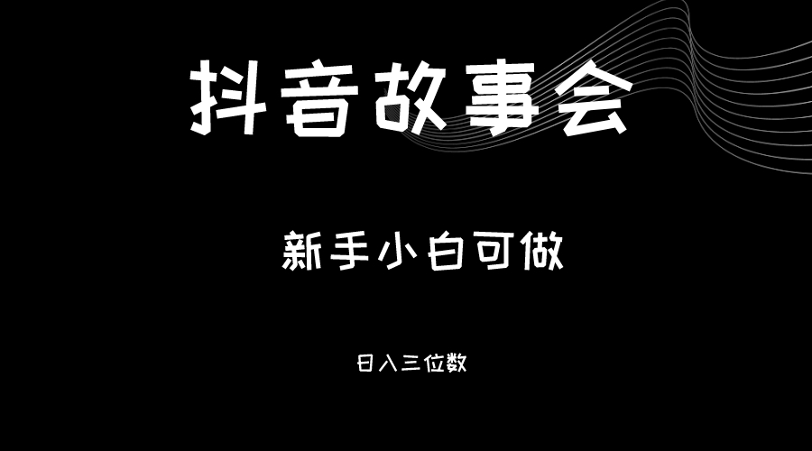 fy1180期-最新渠道《抖音故事会》，新手小白可做，轻轻松松日入三位数(新手小白也可轻松日入三位数的抖音故事会项目解析)