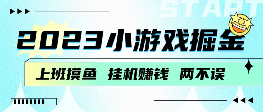 fy1193期-2023小游戏掘金，挂机赚钱，单机日入100＋，上班摸鱼必备(挂机赚钱新方法小游戏掘金，单机日入100＋)