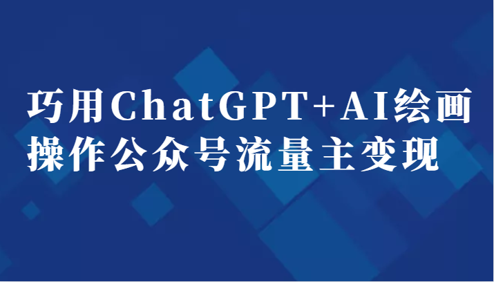 fy1205期-巧用ChatGPT+AI绘画操作公众号流量主变现副业分享课(“掌握ChatGPT+AI绘画，轻松开启公众号流量主变现之路”)