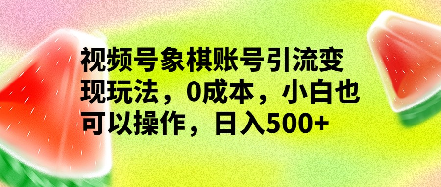 fy1211期-视频号象棋账号引流变现玩法，0成本，小白也可以操作，日入500+(详解视频号象棋账号引流变现，小白也能日入500+)