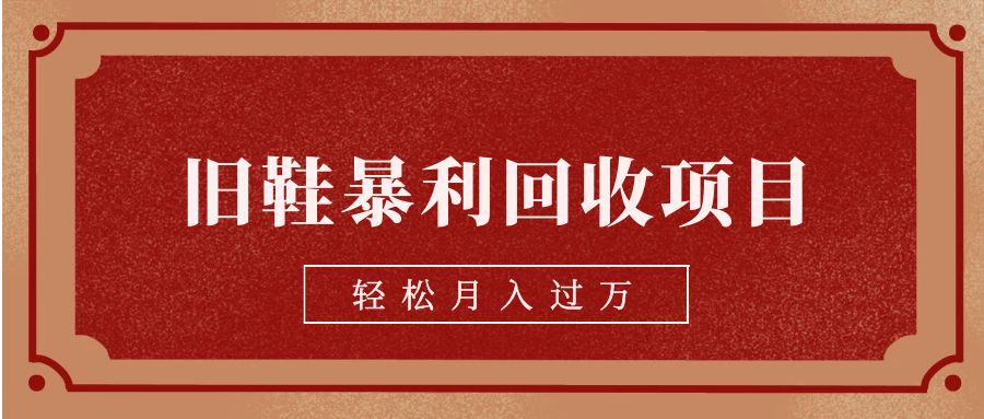 fy1215期-旧鞋暴利回收项目，轻松月入过万【回收渠道+详细教学视频】(“旧鞋暴利回收项目”低成本创业，高回报收益)