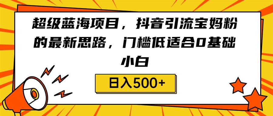 fy1243期-超级蓝海项目，抖音引流宝妈粉的最新思路，门槛低适合0基础小白，轻松日入500+(“抖音引流宝妈粉新策略超级蓝海项目，轻松日入500+”)