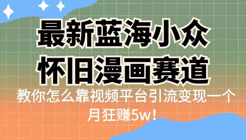 fy1244期-最新蓝海小众怀旧漫画赛道，高转化一单29.9教你怎么靠视频平台引流变现(探索怀旧蓝海赛道视频平台引流变现的新策略)