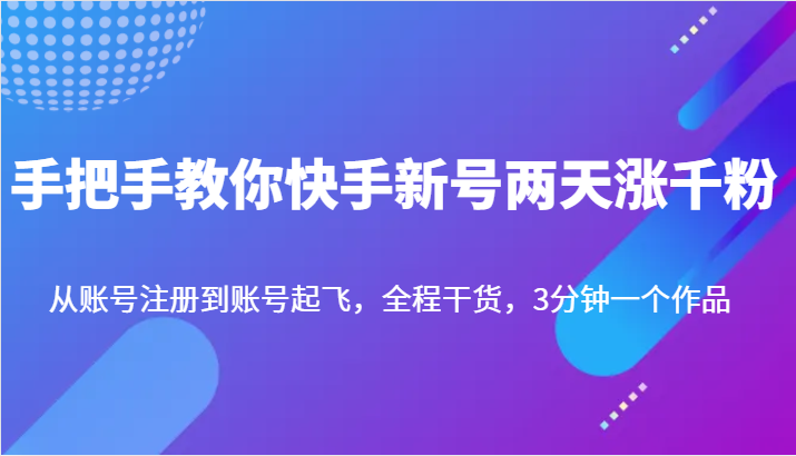 fy1252期-手把手教你快手新号两天涨千粉，从账号注册到账号起飞，全程干货，3分钟一个作品(快手新号涨粉攻略从注册到起飞的全程干货分享)