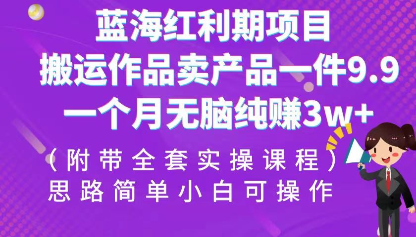 fy1268期-蓝海红利期项目，搬运作品卖产品一件9.9，一个月无脑纯赚3w+！（全套实操课程）(“蓝海红利期项目”一个月无脑纯赚3w+，只需搬运作品卖产品一件9.9！)