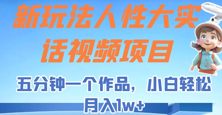 fy1285期-新玩法人性大实话视频项目，五分钟一个作品，小白轻松月入1w+！(五分钟创作，小白也能月入1w+！)