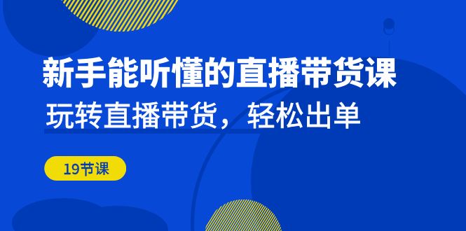 fy1294期-新手能听懂的直播带货课：玩转直播带货，轻松出单（19节课）(全面解析直播带货技巧，助力新手轻松出单)