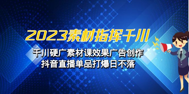 fy1305期-2023素材 指挥千川，千川硬广素材课效果广告创作，抖音直播单品打爆日不落(探索“素材指挥千川”从选择到实践的全面教学)