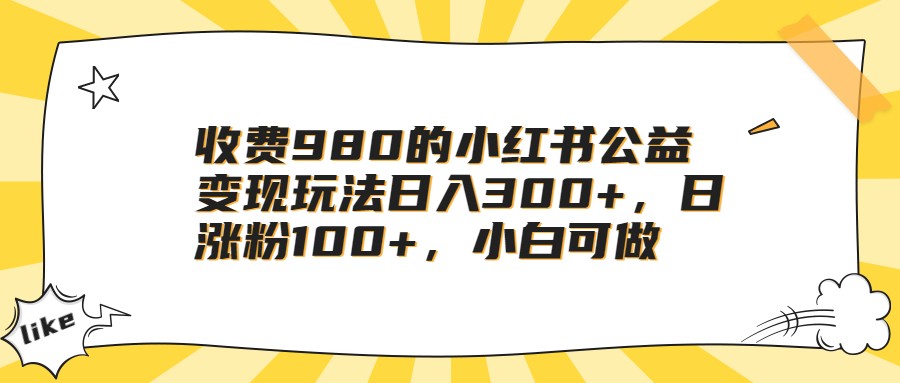 fy1309期-收费980的小红书公益变现玩法日入300+，日涨粉100+，小白可做(小红书公益绘本引流变现小白也能轻松赚钱的方法)