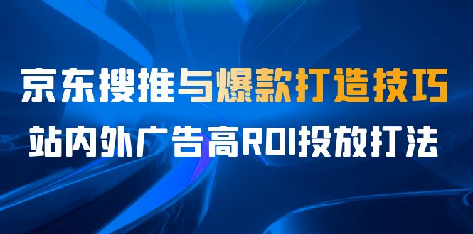 fy1345期-某收费培训56期7月课，京东搜推与爆款打造技巧，站内外广告高ROI投放打法(京东搜推与爆款打造技巧及广告高ROI投放打法全解析)