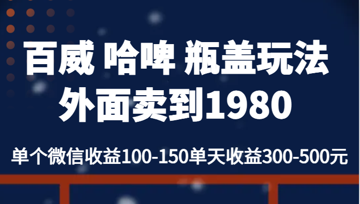 fy1357期-百威 哈啤 瓶盖玩法外面卖到1980，单个微信收益100-150单天收益300-500元(探索“百威 哈啤 瓶盖玩法”一种简单易行的盈利模式)