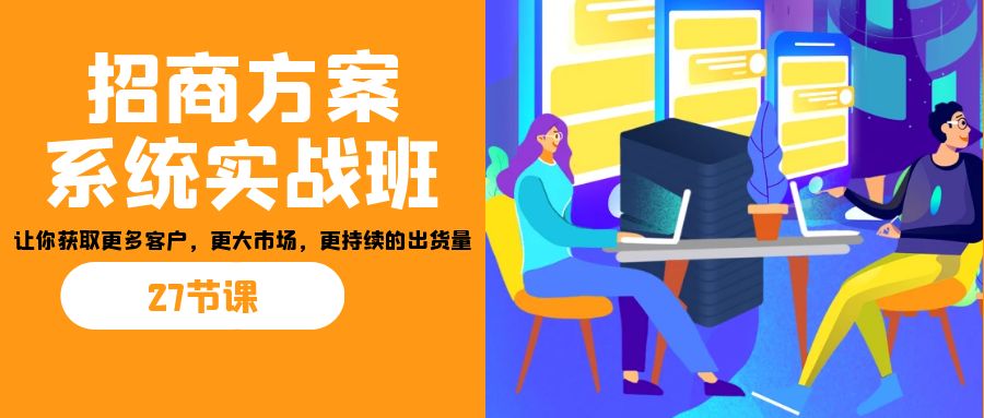 fy1367期-招商·方案系统实战班：让你获取更多客户，更大市场，更持续的出货量(27节)(全面掌握招商策略27节实战课程助你获取更多客户，扩大市场，提高出货量)