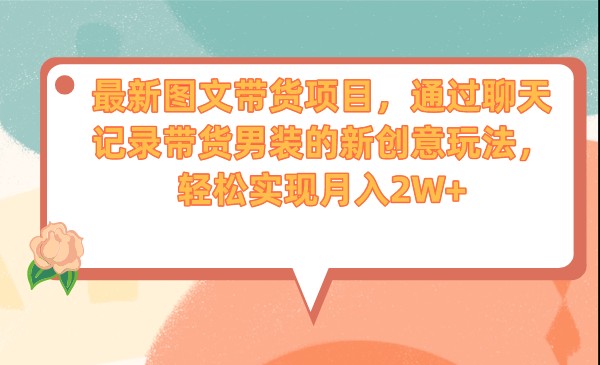 fy1376期-最新图文带货项目，通过聊天记录带货男装的新创意玩法，轻松实现月入2W+(“聊天记录带货男装新型图文带货模式的创新与实践”)