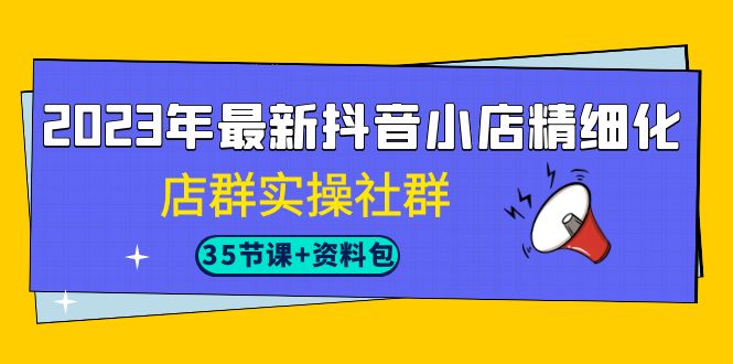 fy1412期-2023年最新抖音小店精细化-店群实操社群（35节课+资料包）(全面掌握抖音小店运营技巧，开启你的电商之路)