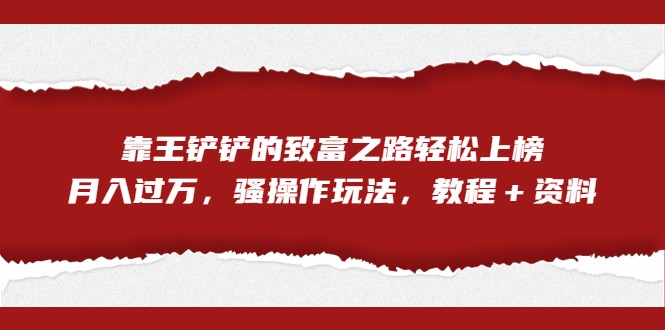 fy1419期-全网首发，靠王铲铲的致富之路轻松上榜，月入过万，骚操作玩法，教程＋资料(全新网络赚钱方式揭秘五分钟制作一条视频，月入过万不是梦！)