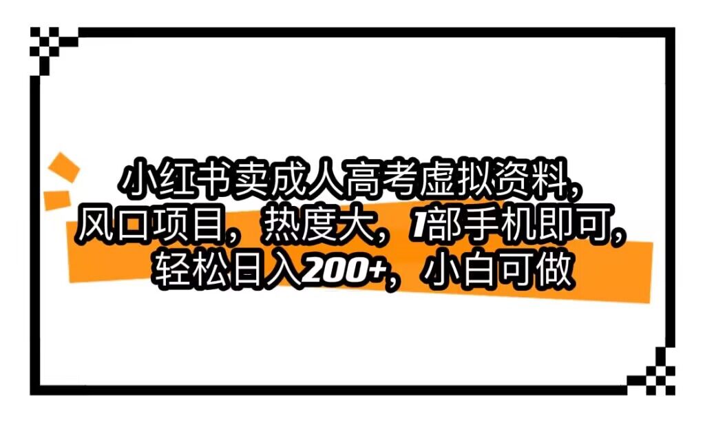 fy1420期-小红书卖成人高考虚拟资料，风口项目，热度大，1部手机即可，轻松日入200+(利用成人高考热潮，小红书虚拟资料销售成为风口项目)