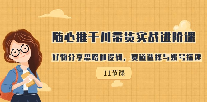 fy1436期-随心推千川带货实战进阶课，好物分享思路和逻辑，赛道选择与账号搭建(全面掌握带货技巧，提升销售业绩)