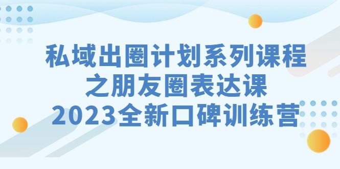 fy1438期-私域-出圈计划系列课程之朋友圈-表达课，2023全新口碑训练营(提升朋友圈表达力，打造2023全新口碑训练营)