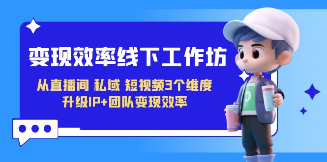 fy1449期-变现-效率线下工作坊，从直播间、私域、短视频3个维度 升级IP+团队变现效率(“探索直播间、私域、短视频三大领域的变现之道从理论到实践”)