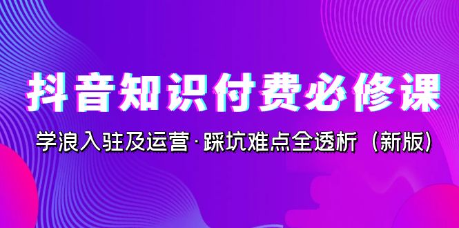 fy1465期-抖音·知识付费·必修课，学浪入驻及运营·踩坑难点全透析（2023新版）(抖音知识付费课程《学浪入驻及运营·踩坑难点全透析（2023新版）》详解)