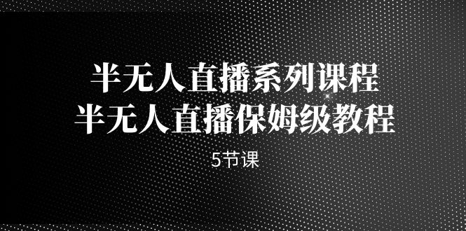 fy1467期-半无人直播系列课程，半无人直播保姆级教程（5节课）(全面解析半无人直播从基础到高级技巧一网打尽)