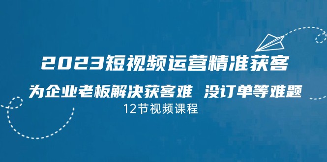 fy1473期-2023短视频·运营精准获客，为企业老板解决获客难 没订单等难题(“2023短视频·运营精准获客为企业老板提供全方位的短视频营销解决方案”)