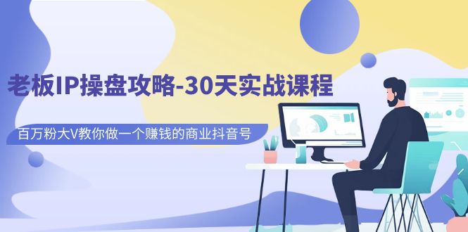 fy1476期-老板IP操盘攻略-30天实战课程：百万粉大V教你做一个赚钱的商业抖音号(全面掌握抖音号运营技巧，实现商业变现)