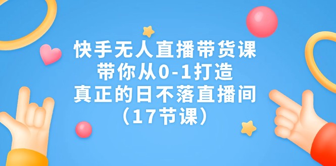 fy1478期-快手无人直播带货课，带你从0-1打造，真正的日不落直播间（17节课）(快手无人直播带货课从零基础到日不落直播间的全面指南)