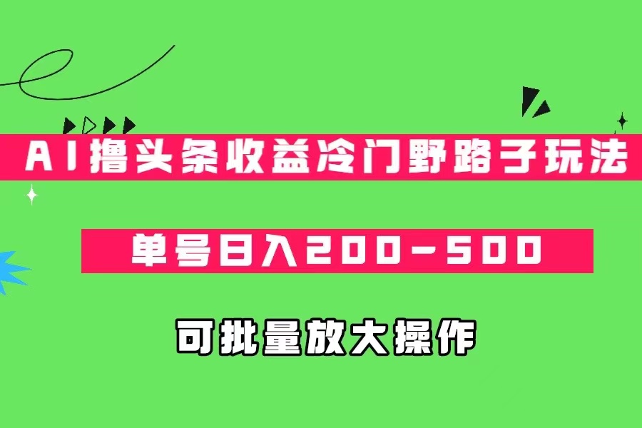 fy1480期-AI撸头条收益冷门野路子玩法，单号日入200-500，可放大批量操作(探索AI撸头条收益冷门野路子玩法，实现单号日入200-500的高效收益)