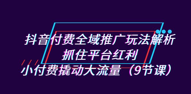 fy1488期-抖音付费全域推广玩法解析：抓住平台红利，小付费撬动大流量（9节课）(“深度解析抖音付费全域推广策略从新手到专家的转变之路”)