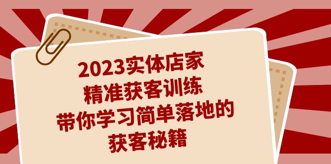 fy1508期-2023实体店家精准获客训练，带你学习简单落地的获客秘籍（27节课）(全面掌握实体店家精准获客秘籍，提升客户转化率)