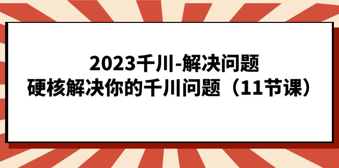 fy1520期-2023千川-解决问题，硬核解决你的千川问题（11节课）(“fy1520期-2023千川-解决问题，硬核解决你的千川问题（11节课）”全面解析千川问题解决策略)