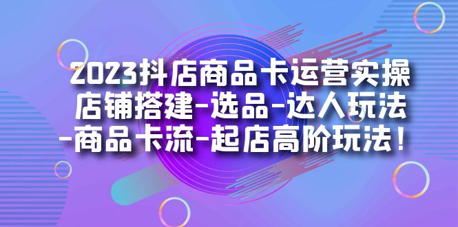 fy1523期-2023抖店商品卡运营实操：店铺搭建-选品-达人玩法-商品卡流-起店高阶玩玩(“2023抖店商品卡运营实操全面解析店铺搭建、选品、达人玩法及高阶运营技巧”)