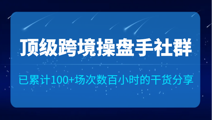 fy1560期-顶级跨境操盘手社群已累计100+场次，数百小时的干货分享！(顶级跨境操盘手社群分享活动汇聚行业精英，助力跨境电商发展)