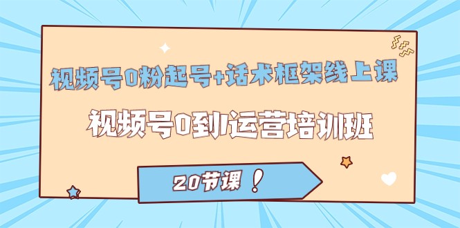 fy1574期-视频号·0粉起号+话术框架线上课：视频号0到1运营培训班（20节课）(全面解析视频号运营技巧，助你从0到1实现突破)