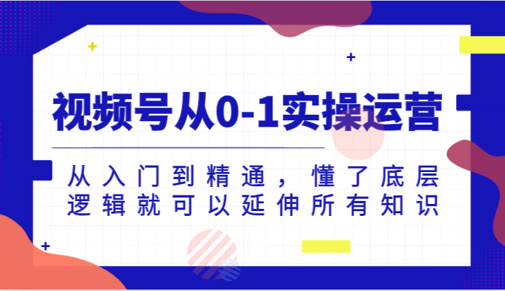 fy1579期-视频号从0-1实操运营，从入门到精通，懂了底层逻辑就可以延伸所有知识(视频号实操运营全攻略从入门到精通，掌握底层逻辑，实现业务突破)