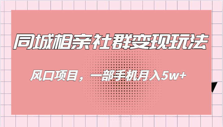 fy1582期-同城相亲的社群变现玩法，风口项目，一部手机月入5w+(掌握同城相亲社群变现，轻松实现月入5w+)