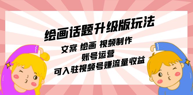 fy1603期-绘画话题升级版玩法：文案 绘画 视频制作 账号运营 可入驻视频号赚流量收益(掌握绘画话题升级版玩法，实现流量收益的双重提升)