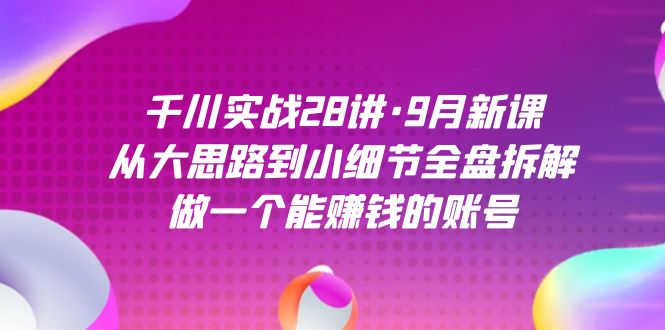 fy1624期-千川实战28讲·9月新课：从大思路到小细节全盘拆解，做一个能赚钱的账号(全面解析千川实战策略，打造赚钱账号)