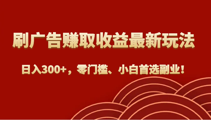 fy1656期-刷广告赚取收益最新玩法，日入300+，零门槛、小白首选副业！(零门槛、小白首选的刷广告赚取收益副业)