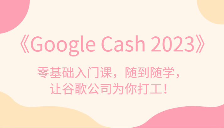 fy1662期-《Google Cash 2023》零基础入门课，随到随学，让谷歌公司为你打工！(《Google Cash 2023》合法、正规的网赚教程，让你轻松利用谷歌赚钱)